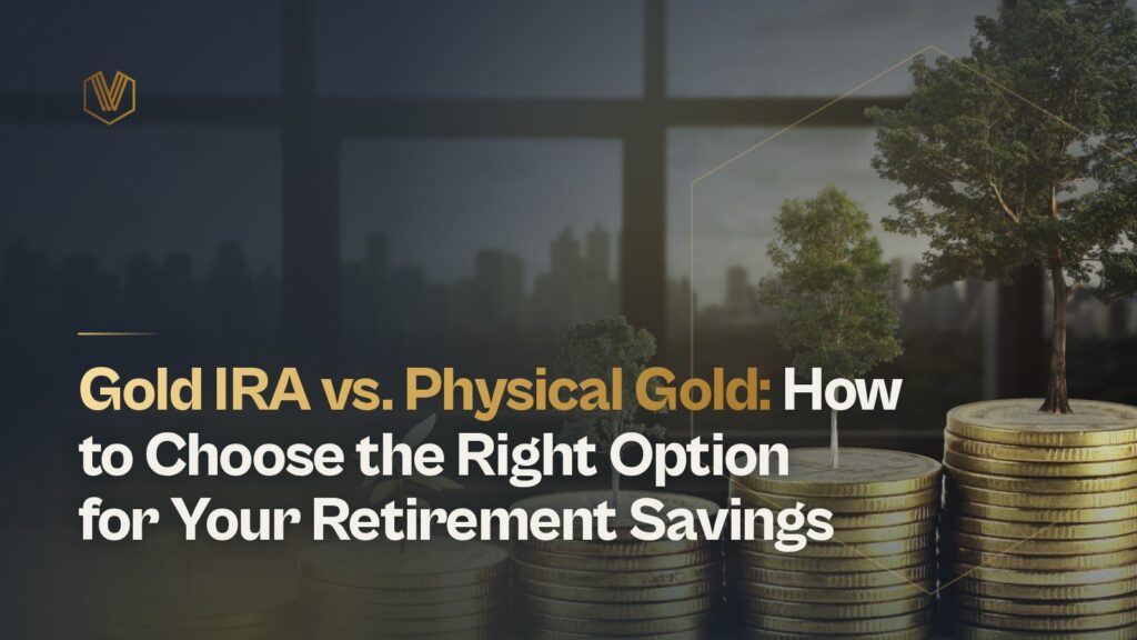Gold IRA vs. Physical Gold: How to Choose the Right Option for Your Retirement Savings